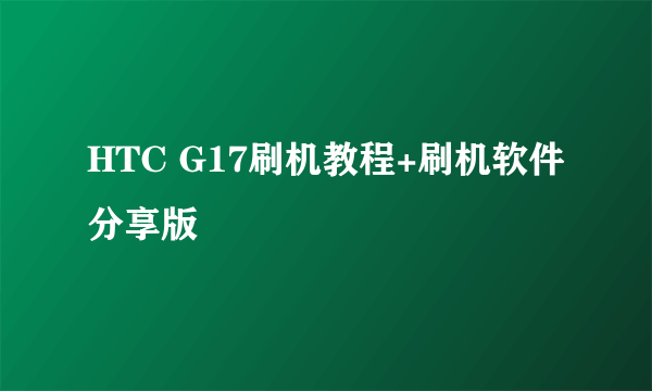 HTC G17刷机教程+刷机软件分享版