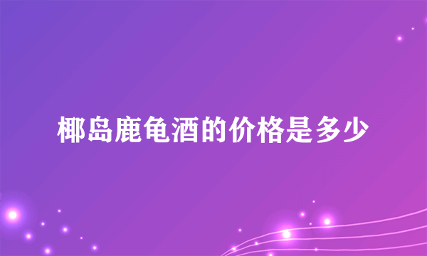 椰岛鹿龟酒的价格是多少