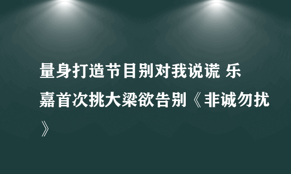 量身打造节目别对我说谎 乐嘉首次挑大梁欲告别《非诚勿扰》