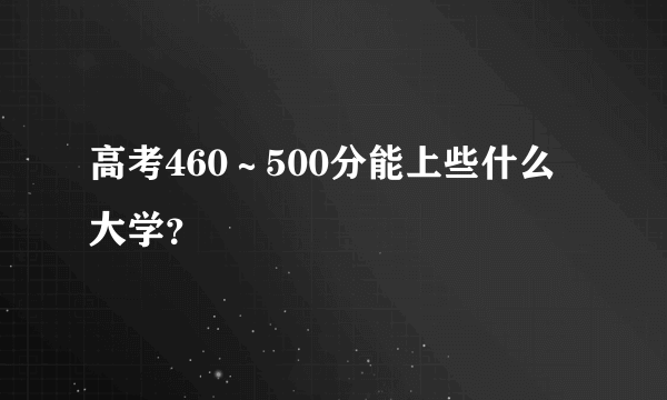 高考460～500分能上些什么大学？