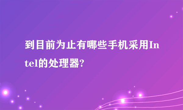 到目前为止有哪些手机采用Intel的处理器?