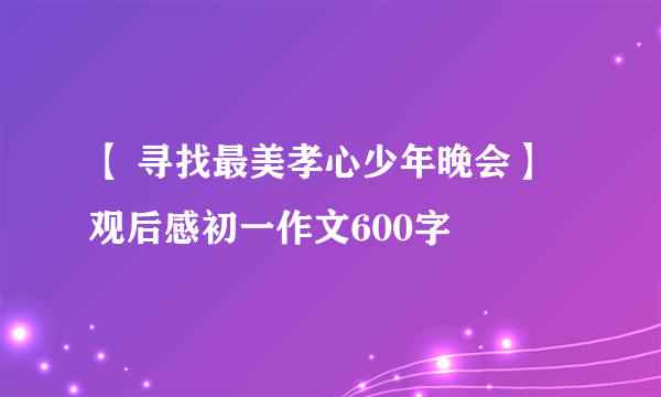 【 寻找最美孝心少年晚会】观后感初一作文600字