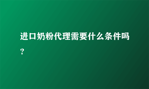 进口奶粉代理需要什么条件吗？