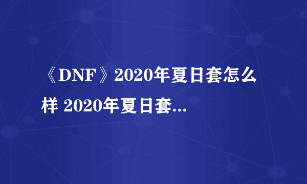 《DNF》2020年夏日套怎么样 2020年夏日套外观一览