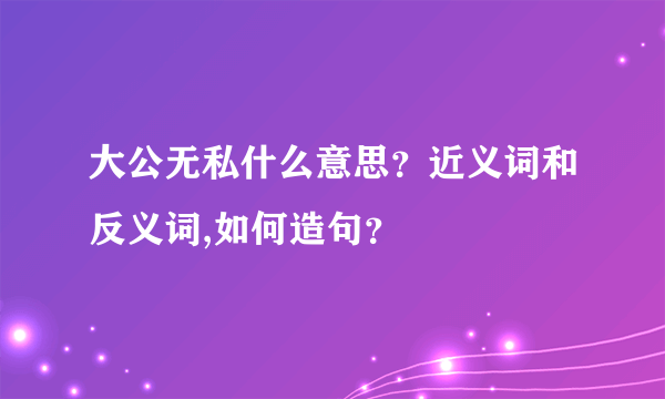 大公无私什么意思？近义词和反义词,如何造句？