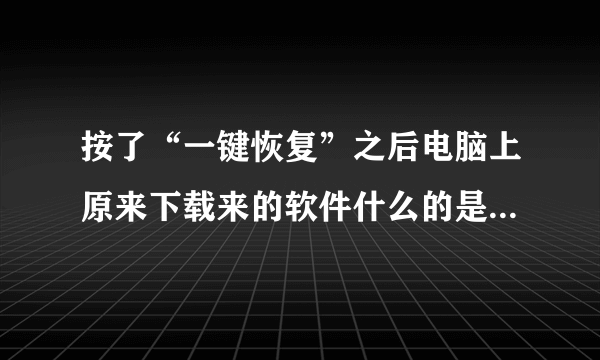 按了“一键恢复”之后电脑上原来下载来的软件什么的是不是都没了的？