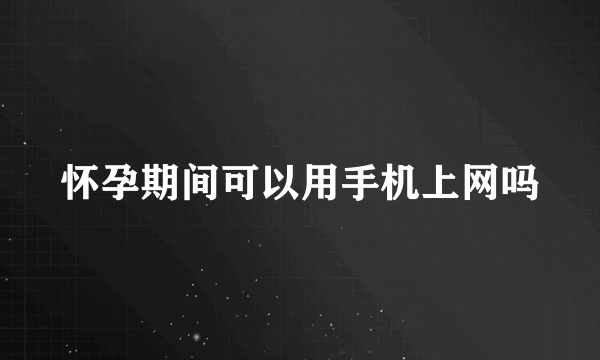 怀孕期间可以用手机上网吗