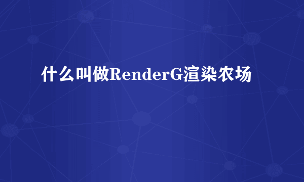 什么叫做RenderG渲染农场