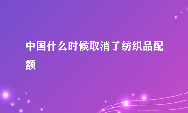 中国什么时候取消了纺织品配额