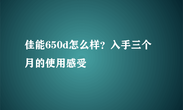 佳能650d怎么样？入手三个月的使用感受