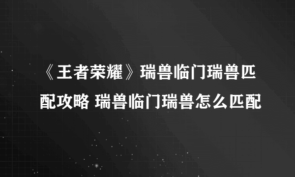 《王者荣耀》瑞兽临门瑞兽匹配攻略 瑞兽临门瑞兽怎么匹配