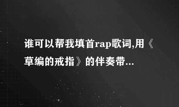 谁可以帮我填首rap歌词,用《草编的戒指》的伴奏带,内容最好是写给远方女朋友的!其他的也可以,跪求!!!!!!!