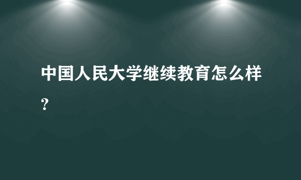 中国人民大学继续教育怎么样？