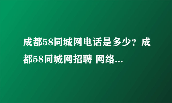 成都58同城网电话是多少？成都58同城网招聘 网络推广 联系电话是好多啊？