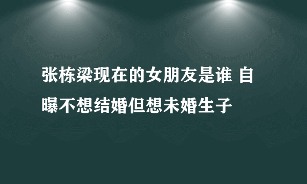 张栋梁现在的女朋友是谁 自曝不想结婚但想未婚生子