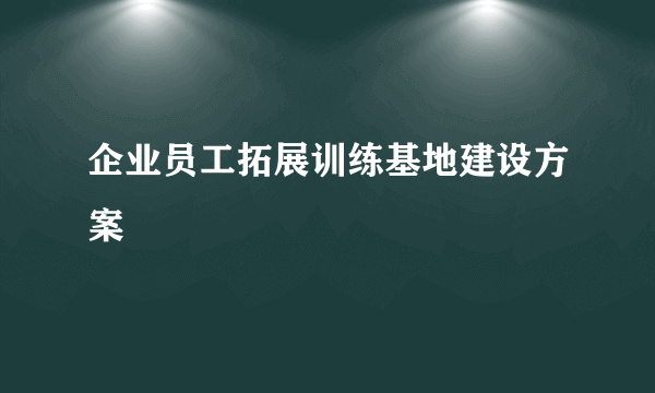 企业员工拓展训练基地建设方案