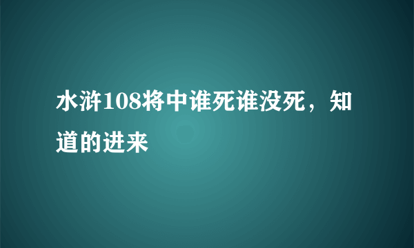 水浒108将中谁死谁没死，知道的进来