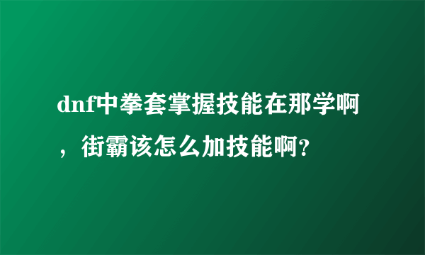 dnf中拳套掌握技能在那学啊，街霸该怎么加技能啊？