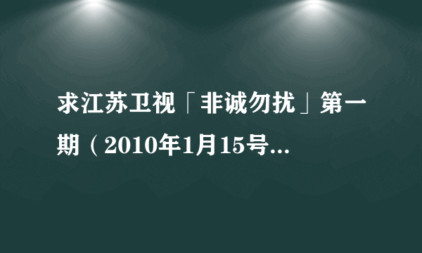 求江苏卫视「非诚勿扰」第一期（2010年1月15号）的视频，如果可以，麻...