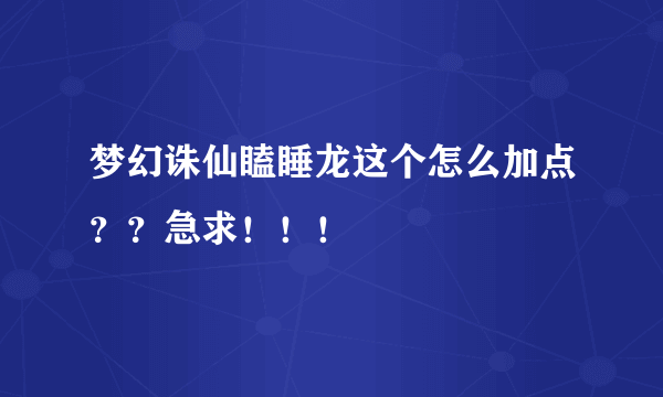 梦幻诛仙瞌睡龙这个怎么加点？？急求！！！