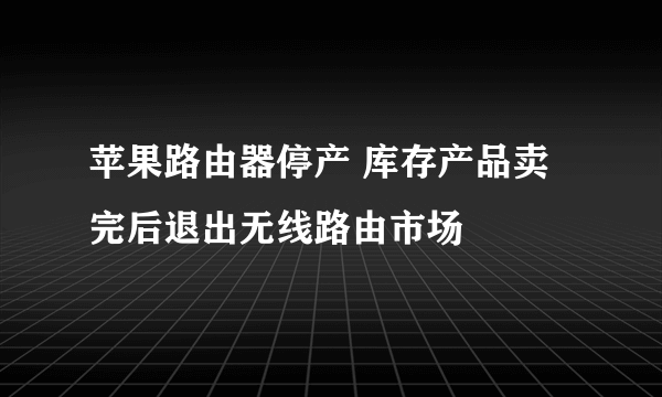 苹果路由器停产 库存产品卖完后退出无线路由市场