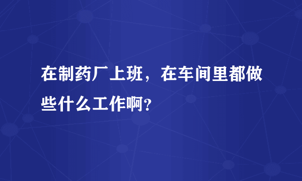 在制药厂上班，在车间里都做些什么工作啊？