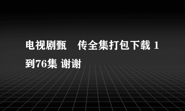 电视剧甄嬛传全集打包下载 1到76集 谢谢