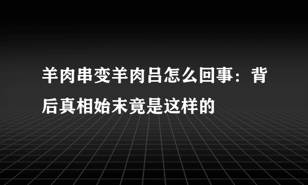 羊肉串变羊肉吕怎么回事：背后真相始末竟是这样的