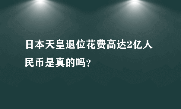 日本天皇退位花费高达2亿人民币是真的吗？