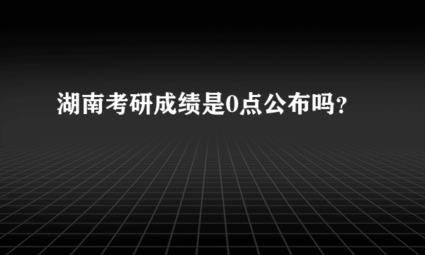 湖南考研成绩是0点公布吗？