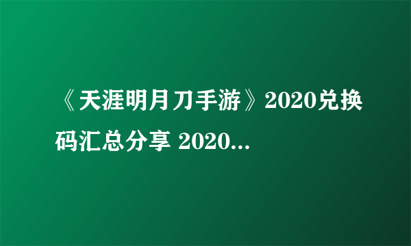 《天涯明月刀手游》2020兑换码汇总分享 2020最新兑换码一览