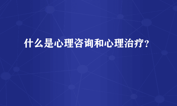 什么是心理咨询和心理治疗？