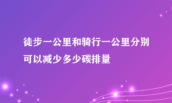 徒步一公里和骑行一公里分别可以减少多少碳排量