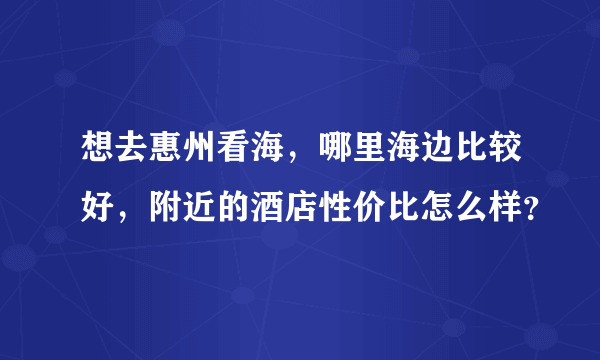 想去惠州看海，哪里海边比较好，附近的酒店性价比怎么样？