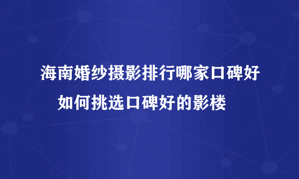 海南婚纱摄影排行哪家口碑好　如何挑选口碑好的影楼