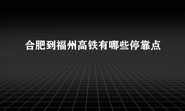 合肥到福州高铁有哪些停靠点