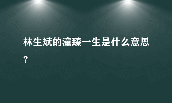 林生斌的潼臻一生是什么意思？