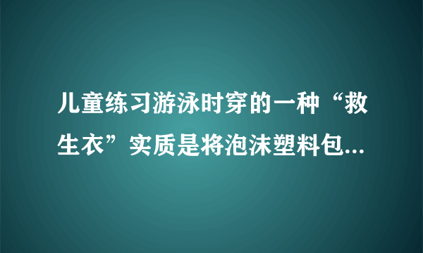 儿童练习游泳时穿的一种“救生衣”实质是将泡沫塑料包在背心上,使用时,穿上这种“救生衣”泡沫塑料位于人的胸部,为了确保儿童的安全,必须使人的头部露出水面,儿童体重约318牛,人的密度约为1.06×103千克/米3,人的头部约占人体总体积的十分之一,泡沫塑料的密度约为10千克/米3,求:(1)此儿童的体积大约是多少?(2分)(2)此儿童仅头部露出水面时受到多大的浮力?(2分)(3)此儿童使用的“救生衣”的最小体积为多大才能保证儿童的安全?(2分)