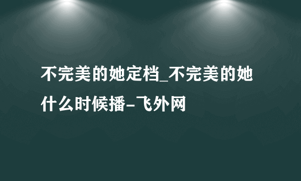 不完美的她定档_不完美的她什么时候播-飞外网