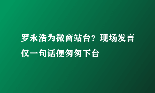 罗永浩为微商站台？现场发言仅一句话便匆匆下台