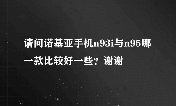 请问诺基亚手机n93i与n95哪一款比较好一些？谢谢