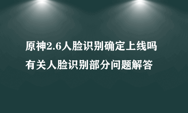 原神2.6人脸识别确定上线吗 有关人脸识别部分问题解答