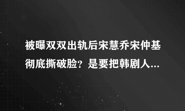 被曝双双出轨后宋慧乔宋仲基彻底撕破脸？是要把韩剧人生进行到底吗？