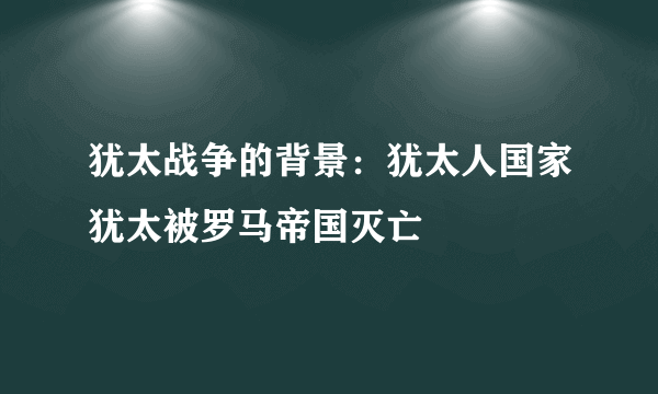 犹太战争的背景：犹太人国家犹太被罗马帝国灭亡