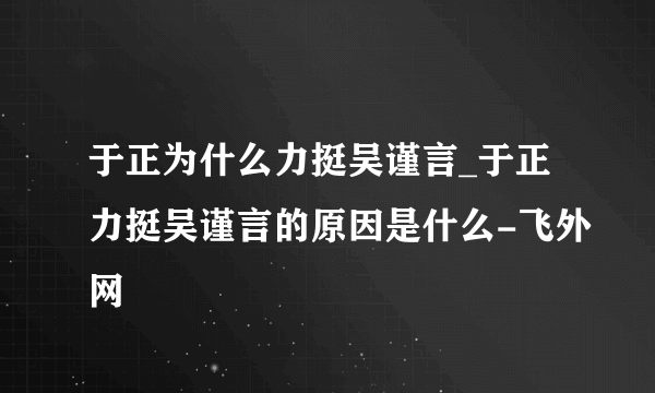 于正为什么力挺吴谨言_于正力挺吴谨言的原因是什么-飞外网