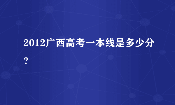 2012广西高考一本线是多少分？