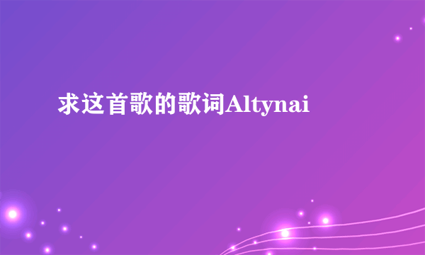 求这首歌的歌词Altynai