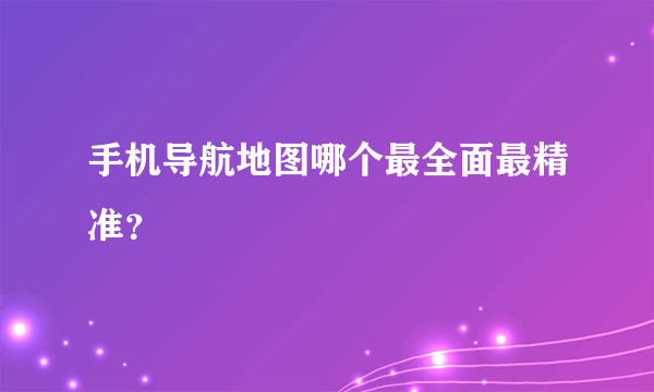 手机导航地图哪个最全面最精准？