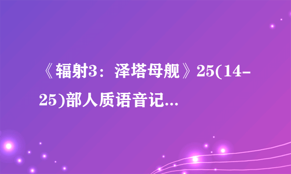 《辐射3：泽塔母舰》25(14-25)部人质语音记录翻译剧透