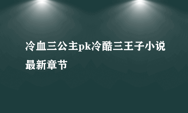 冷血三公主pk冷酷三王子小说最新章节